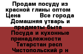 Продам посуду из красной глины оптом › Цена ­ 100 - Все города Домашняя утварь и предметы быта » Посуда и кухонные принадлежности   . Татарстан респ.,Чистопольский р-н